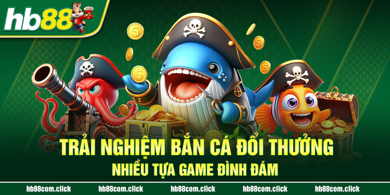 Trải nghiệm bắn cá đổi thưởng nhiều tựa game đình đám